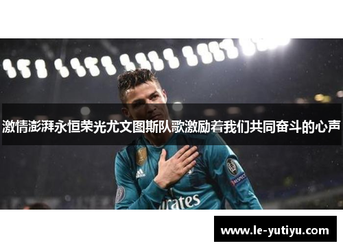 激情澎湃永恒荣光尤文图斯队歌激励着我们共同奋斗的心声