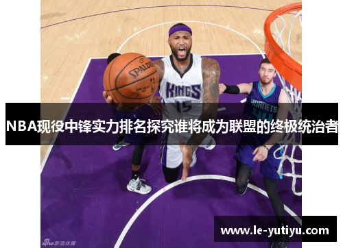NBA现役中锋实力排名探究谁将成为联盟的终极统治者