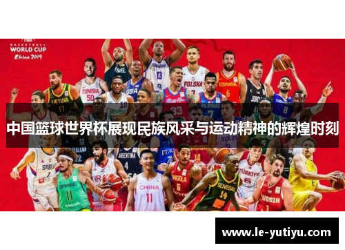 中国篮球世界杯展现民族风采与运动精神的辉煌时刻