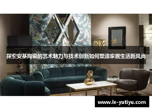 探索安基陶瓷的艺术魅力与技术创新如何塑造家居生活新风尚