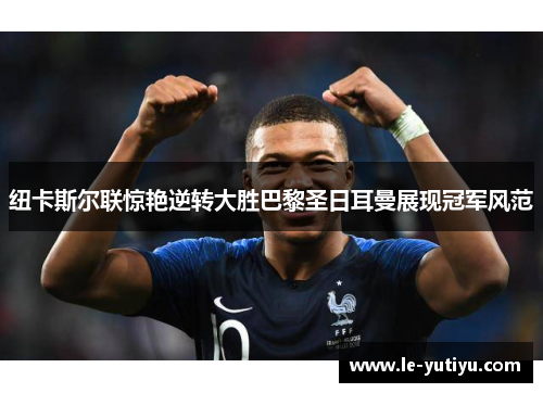 纽卡斯尔联惊艳逆转大胜巴黎圣日耳曼展现冠军风范