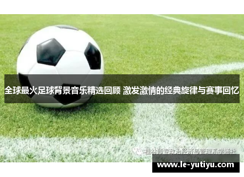 全球最火足球背景音乐精选回顾 激发激情的经典旋律与赛事回忆