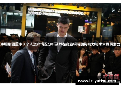 姚明集团董事长个人资产情况分析及其在商业领域的影响力与未来发展潜力