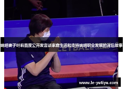 姚明妻子叶莉首度公开发言谈家庭生活和支持姚明职业发展的背后故事