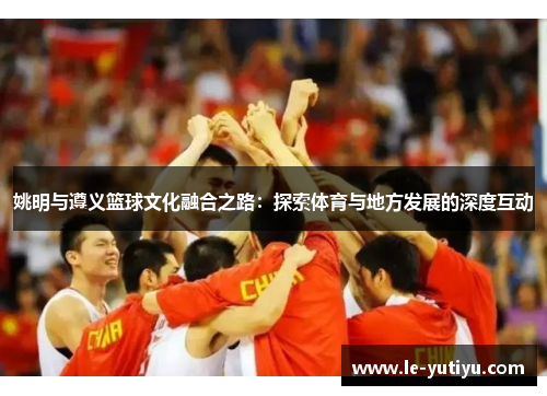 姚明与遵义篮球文化融合之路：探索体育与地方发展的深度互动