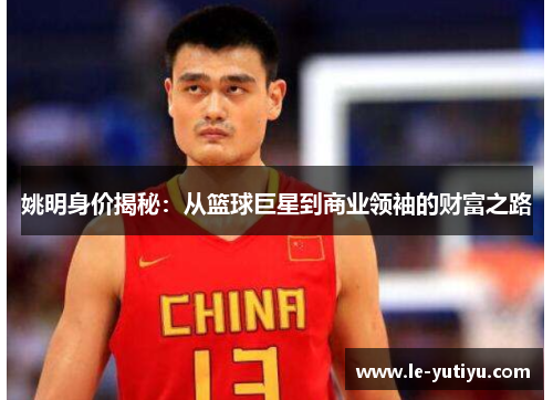 姚明身价揭秘：从篮球巨星到商业领袖的财富之路