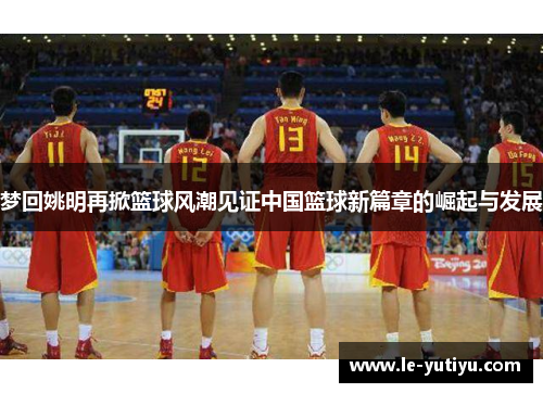 梦回姚明再掀篮球风潮见证中国篮球新篇章的崛起与发展