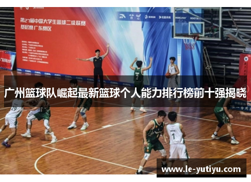 广州篮球队崛起最新篮球个人能力排行榜前十强揭晓