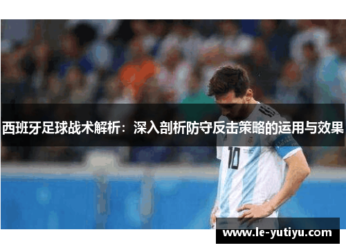 西班牙足球战术解析：深入剖析防守反击策略的运用与效果