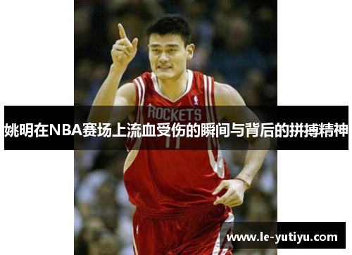 姚明在NBA赛场上流血受伤的瞬间与背后的拼搏精神