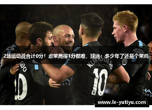2场运动战合计0分！虐菜局得1分都难，球迷：多少年了还是个菜鸡