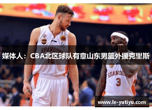 媒体人：CBA北区球队有意山东男篮外援克里斯
