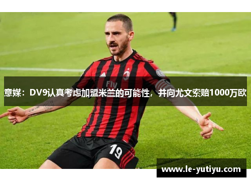 意媒：DV9认真考虑加盟米兰的可能性，并向尤文索赔1000万欧