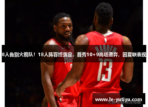 8人告别火箭队！18人阵容终落定，首秀10+9高塔遭弃，因夏联表现