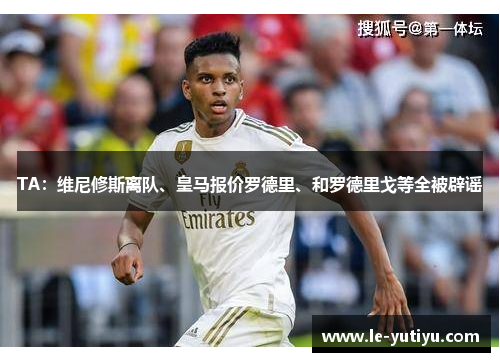 TA：维尼修斯离队、皇马报价罗德里、和罗德里戈等全被辟谣