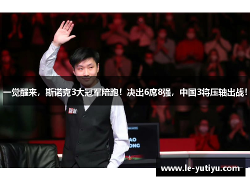 一觉醒来，斯诺克3大冠军陪跑！决出6席8强，中国3将压轴出战！