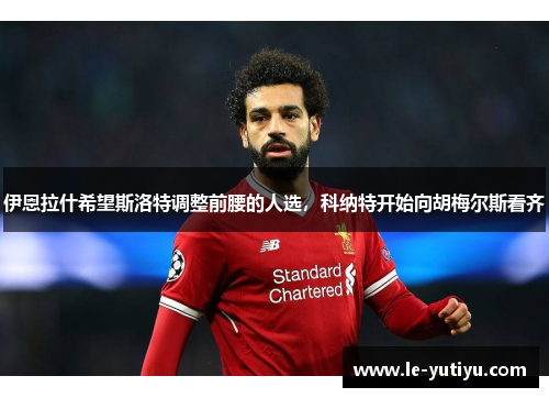 伊恩拉什希望斯洛特调整前腰的人选，科纳特开始向胡梅尔斯看齐