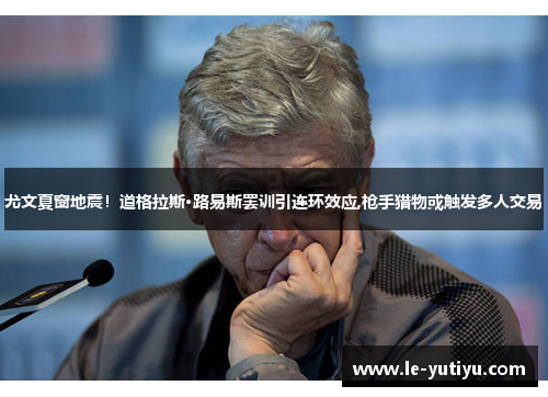 尤文夏窗地震！道格拉斯·路易斯罢训引连环效应,枪手猎物或触发多人交易