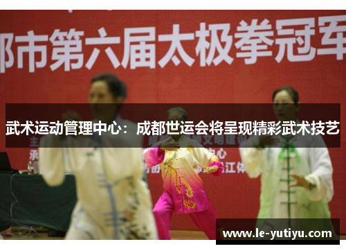 武术运动管理中心：成都世运会将呈现精彩武术技艺