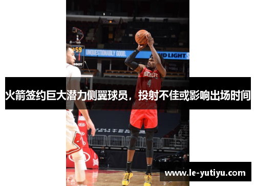 火箭签约巨大潜力侧翼球员，投射不佳或影响出场时间